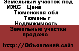 Земельный участок под ИЖС › Цена ­ 1 250 000 - Тюменская обл., Тюмень г. Недвижимость » Земельные участки продажа   